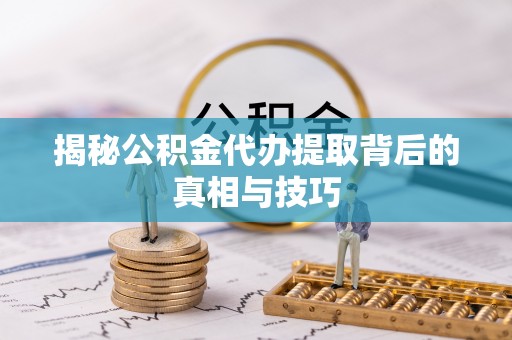 武江揭秘公积金代办提取背后的真相与技巧