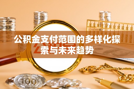 武江公积金支付范围的多样化探索与未来趋势