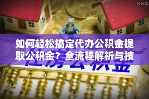 武江如何轻松搞定代办公积金提取公积金？全流程解析与技巧分享