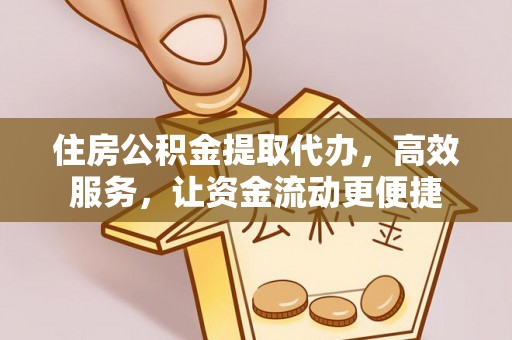 武江住房公积金提取代办，高效服务，让资金流动更便捷