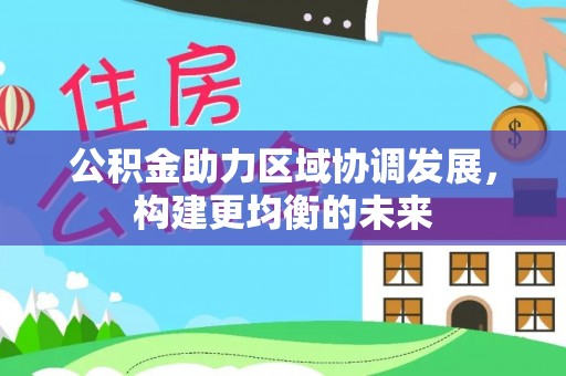 武江公积金助力区域协调发展，构建更均衡的未来