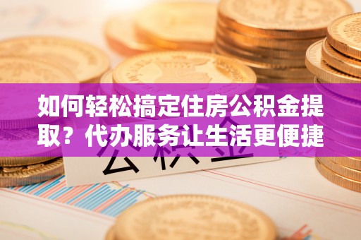 武江如何轻松搞定住房公积金提取？代办服务让生活更便捷