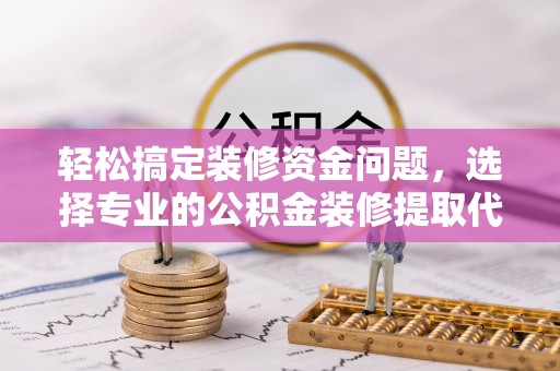 武江轻松搞定装修资金问题，选择专业的公积金装修提取代办服务