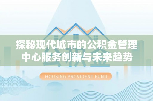 武江探秘现代城市的公积金管理中心服务创新与未来趋势