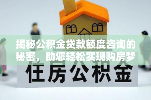 武江揭秘公积金贷款额度咨询的秘密，助您轻松实现购房梦想