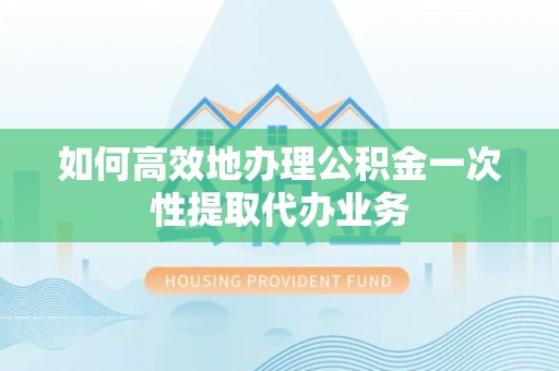 武江如何高效地办理公积金一次性提取代办业务