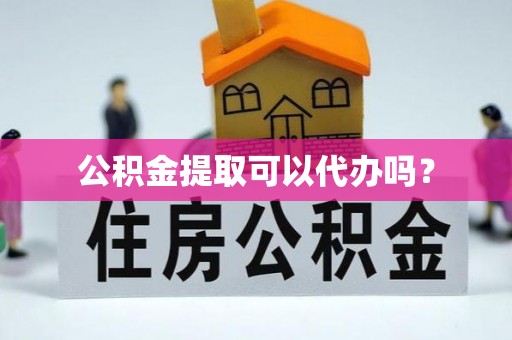 武江公积金提取可以代办吗？