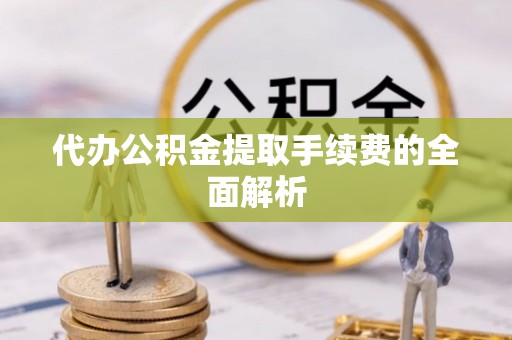 武江代办公积金提取手续费的全面解析