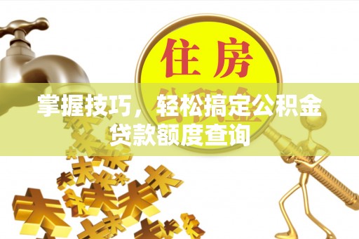 武江掌握技巧，轻松搞定公积金贷款额度查询