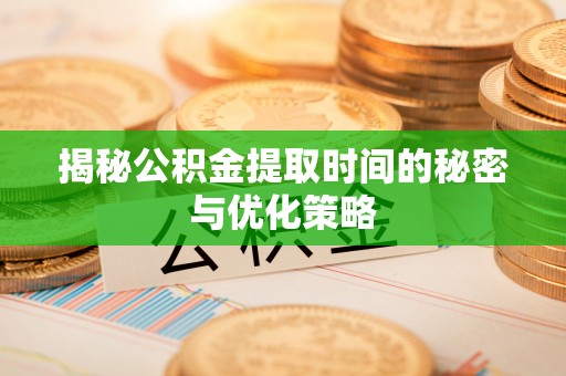 武江揭秘公积金提取时间的秘密与优化策略