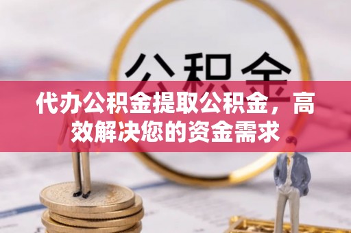 武江代办公积金提取公积金，高效解决您的资金需求