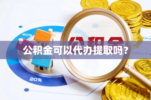 武江公积金可以代办提取吗？