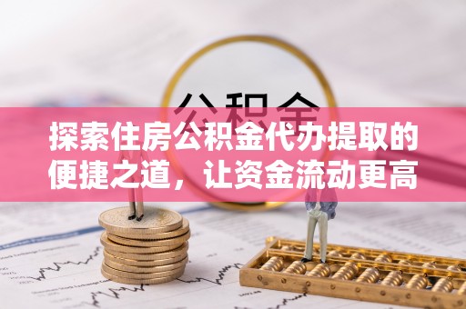 武江探索住房公积金代办提取的便捷之道，让资金流动更高效