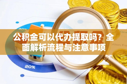武江公积金可以代办提取吗？全面解析流程与注意事项