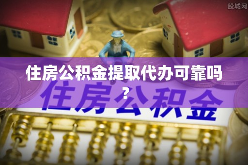 武江住房公积金提取代办可靠吗？