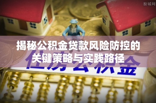 武江揭秘公积金贷款风险防控的关键策略与实践路径