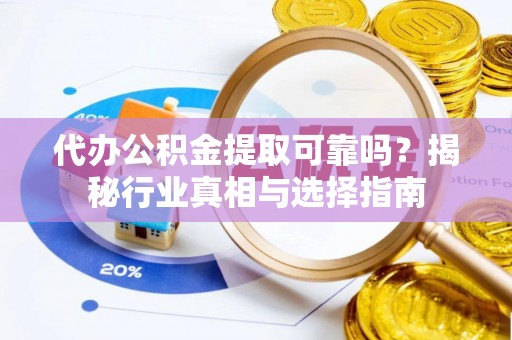 武江代办公积金提取可靠吗？揭秘行业真相与选择指南