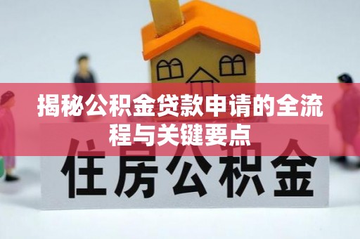 武江揭秘公积金贷款申请的全流程与关键要点