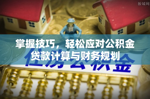 武江掌握技巧，轻松应对公积金贷款计算与财务规划