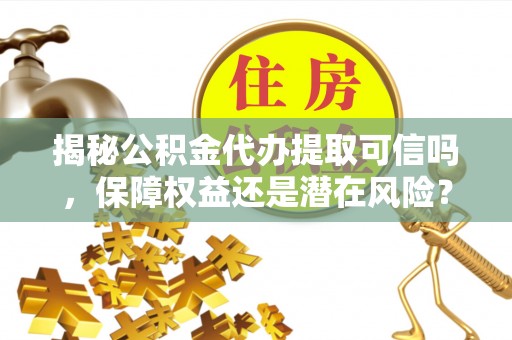 武江揭秘公积金代办提取可信吗，保障权益还是潜在风险？