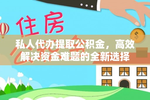 武江私人代办提取公积金，高效解决资金难题的全新选择