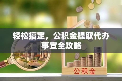 武江轻松搞定，公积金提取代办事宜全攻略