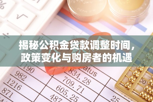 武江揭秘公积金贷款调整时间，政策变化与购房者的机遇