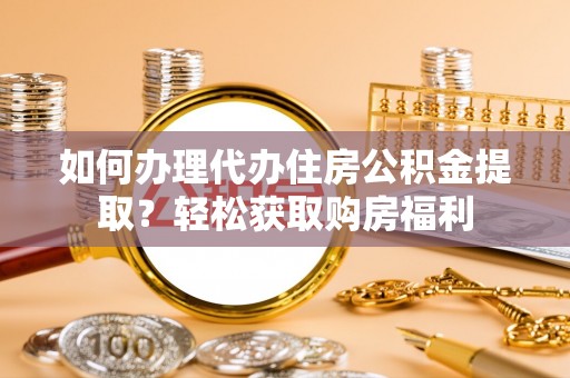 武江如何办理代办住房公积金提取？轻松获取购房福利