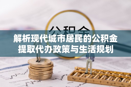 武江解析现代城市居民的公积金提取代办政策与生活规划