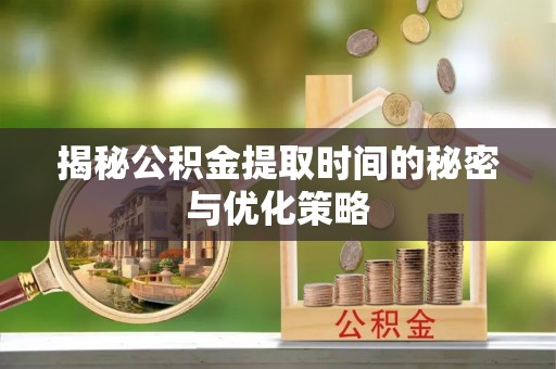 武江揭秘公积金提取时间的秘密与优化策略