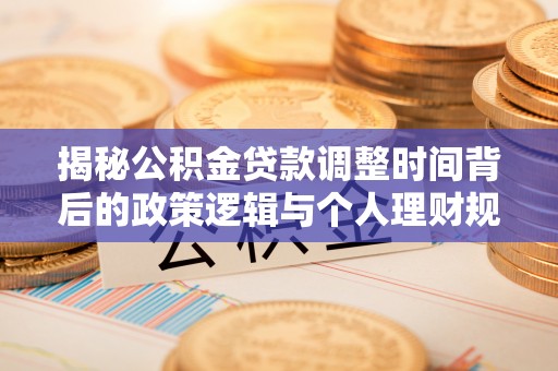 武江揭秘公积金贷款调整时间背后的政策逻辑与个人理财规划