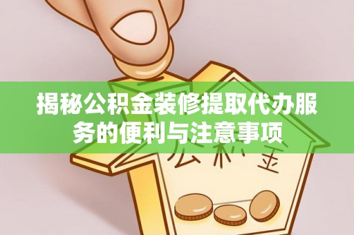 武江揭秘公积金装修提取代办服务的便利与注意事项