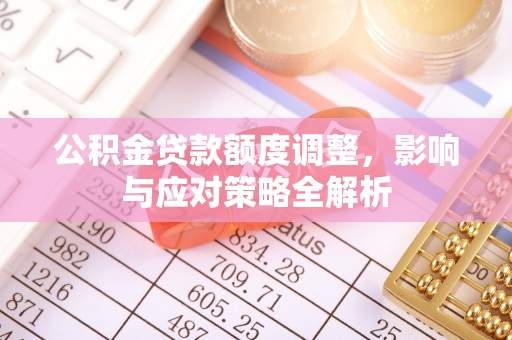 武江公积金贷款额度调整，影响与应对策略全解析
