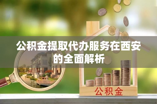 武江公积金提取代办服务在西安的全面解析