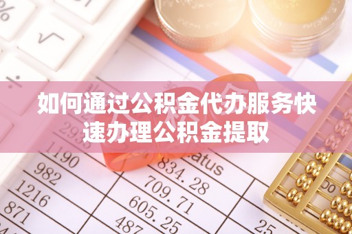 武江如何通过公积金代办服务快速办理公积金提取