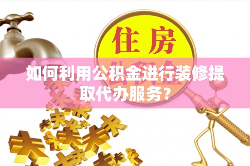 武江如何利用公积金进行装修提取代办服务？