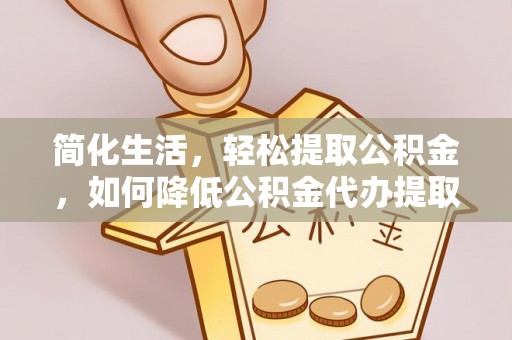 武江简化生活，轻松提取公积金，如何降低公积金代办提取的费用？