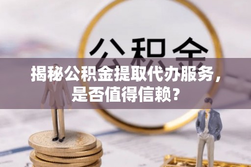 武江揭秘公积金提取代办服务，是否值得信赖？