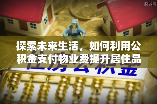 武江探索未来生活，如何利用公积金支付物业费提升居住品质