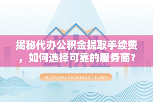 武江揭秘代办公积金提取手续费，如何选择可靠的服务商？