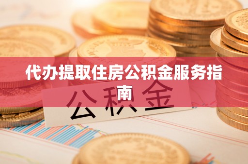 武江代办提取住房公积金服务指南