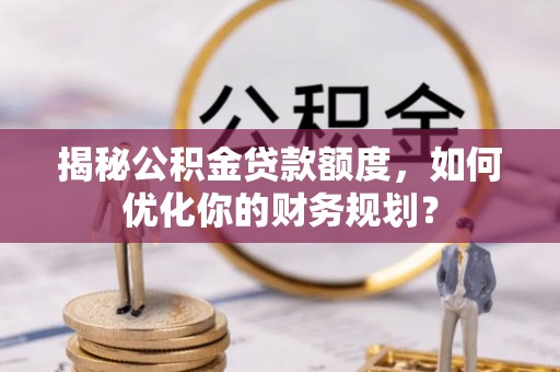 武江揭秘公积金贷款额度，如何优化你的财务规划？