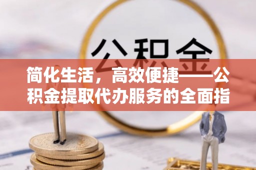 武江简化生活，高效便捷——公积金提取代办服务的全面指南