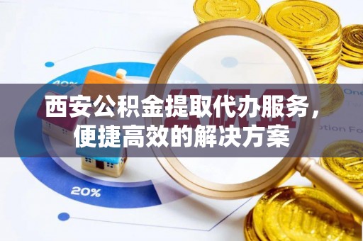 武江西安公积金提取代办服务，便捷高效的解决方案