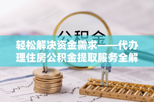 武江轻松解决资金需求——代办理住房公积金提取服务全解析