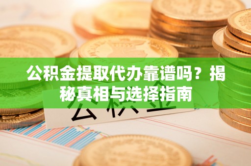 武江公积金提取代办靠谱吗？揭秘真相与选择指南