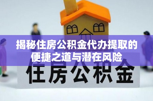 武江揭秘住房公积金代办提取的便捷之道与潜在风险