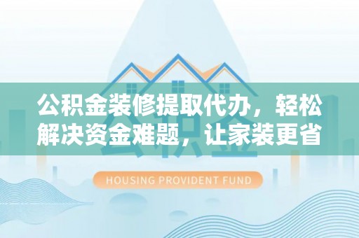 武江公积金装修提取代办，轻松解决资金难题，让家装更省心