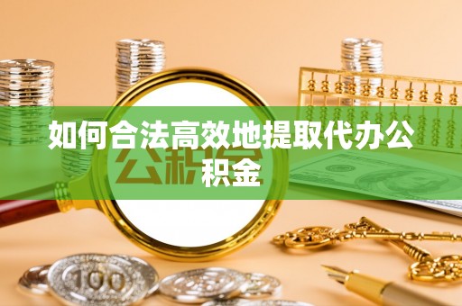 武江如何合法高效地提取代办公积金