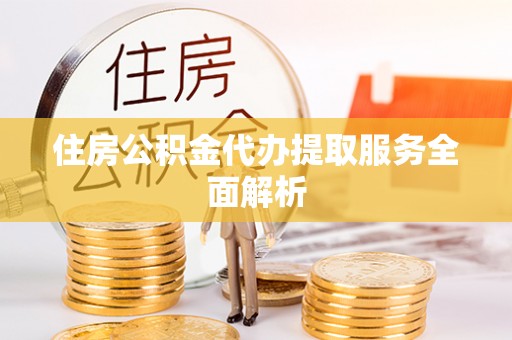 武江住房公积金代办提取服务全面解析